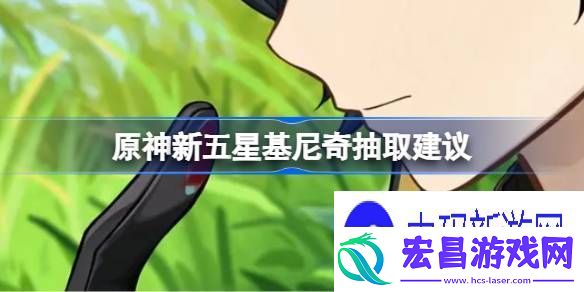 讲解原神新五星基尼奇抽取建议