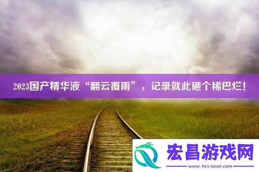 2023国产精华液“翻云覆雨”记录就此砸个稀巴烂！