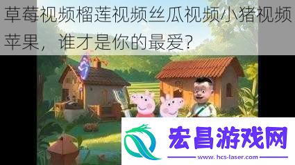 草莓视频榴莲视频丝瓜视频小猪视频苹果谁才是你的最爱