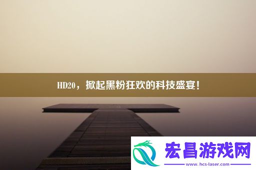 HD20掀起黑粉狂欢的科技盛宴！