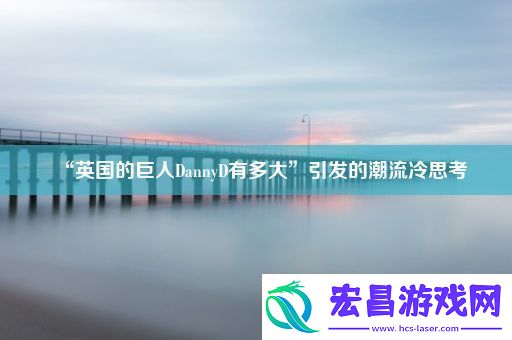 “英国的巨人DannyD有多大”引发的潮流冷思考