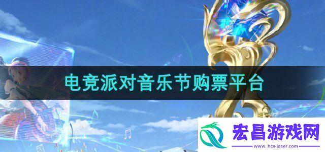 王者荣耀2024电竞派对音乐节在哪买票电竞派对音乐节购票平台