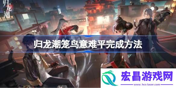 归龙潮笼鸟意难平如何完成