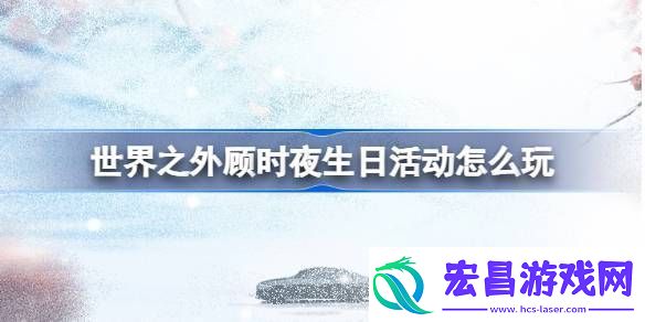 世界之外顾时夜生日活动怎么玩