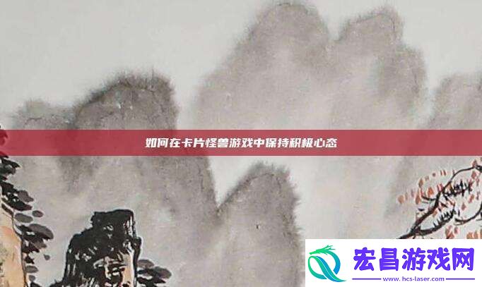 如何在卡片怪兽游戏中保持积极心态