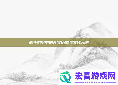 战斗机甲中的真实历史与文化元素