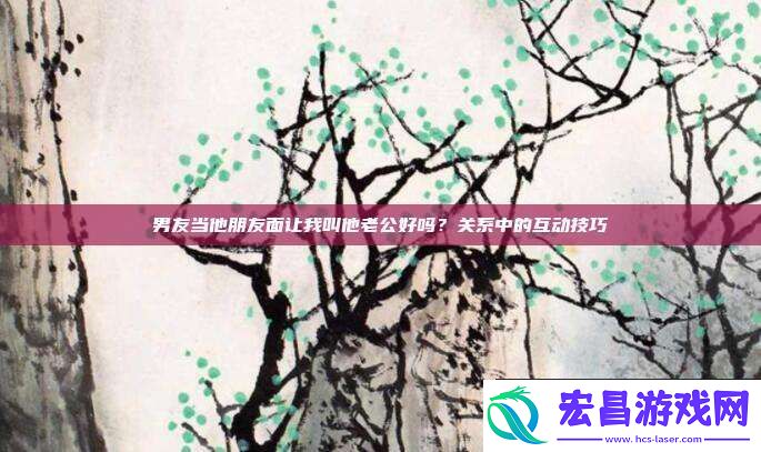 男友当他朋友面让我叫他老公好吗