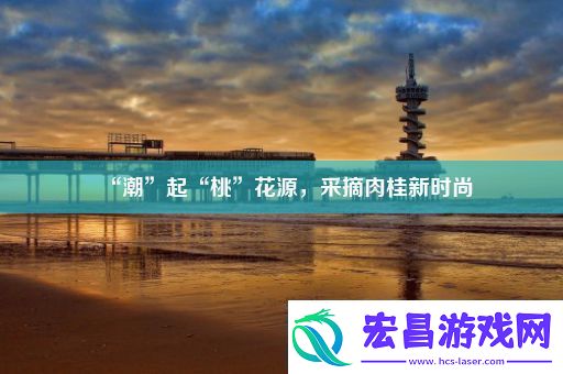 “潮”起“桃”花源采摘肉桂新时尚