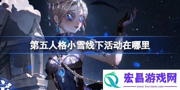 第五人格小雪线下活动在哪里