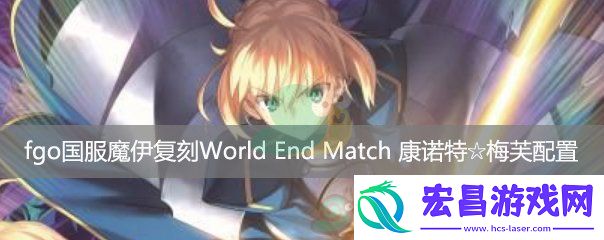 fgo国服魔伊复刻主线关卡WorldEndMatch康诺特梅芙配置
