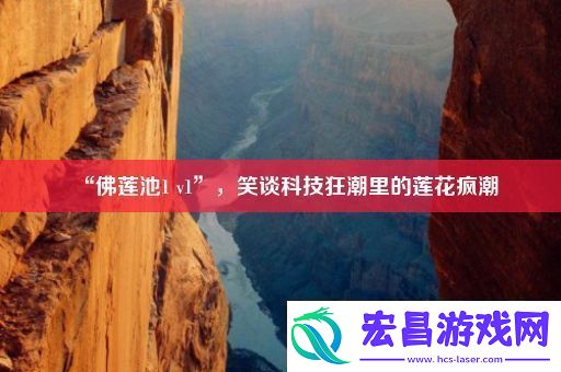 “佛莲池1v1”笑谈科技狂潮里的莲花疯潮