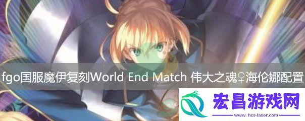 fgo国服魔伊复刻主线关卡WorldEndMatch伟大之魂海伦娜配置