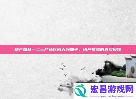 精产国品一二三产品区别大吗知乎