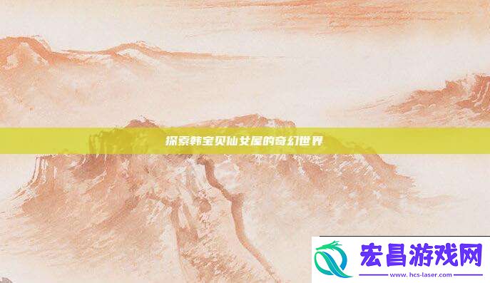 探索韩宝贝仙女屋的奇幻世界