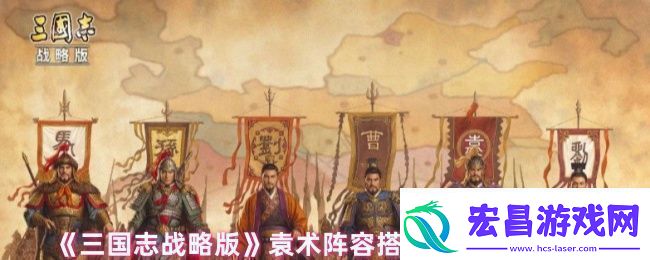 三国志战略版袁术阵容战法怎么搭配袁术阵容搭配以及战法推荐