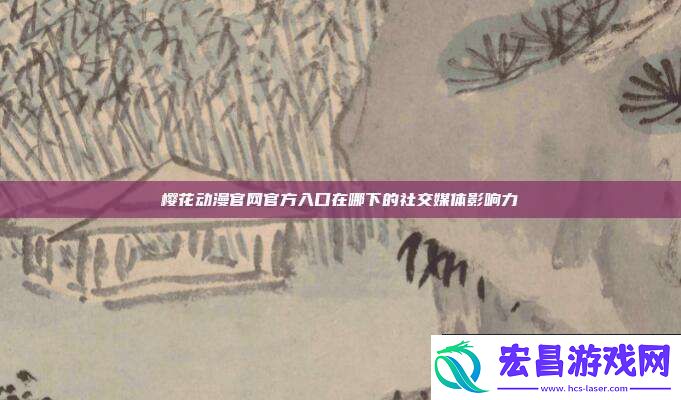 樱花动漫官官方入口在哪下的社交媒体影响力