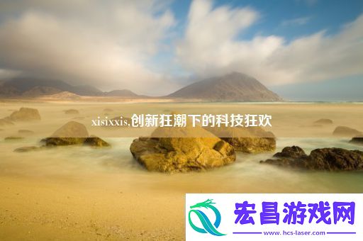 xisixxis创新狂潮下的科技狂欢