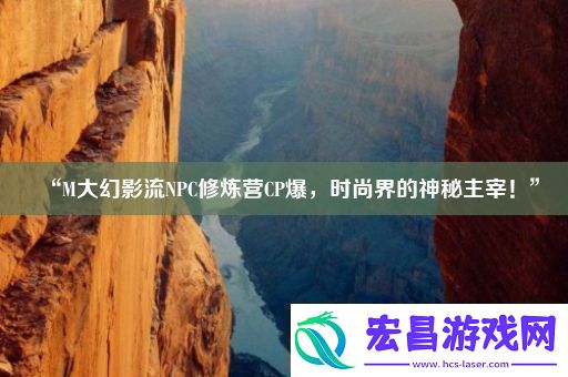 “M大幻影流NPC修炼营CP爆时尚界的神秘主宰！”