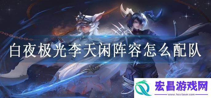 白夜极光李天闲阵容怎么配队