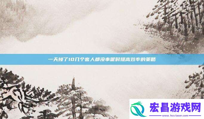 一天接了10几个客人都没事呢时提高效率的策略