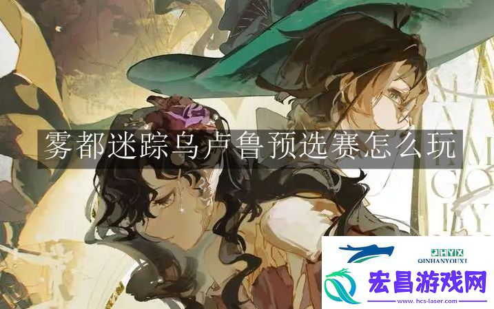 重返未来1999雾都迷踪乌卢鲁预选赛怎么玩重返未来1999雾都迷踪乌卢鲁预选赛玩法解读