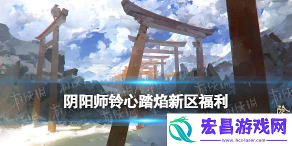 阴阳师铃心踏焰新区活动阴阳师春节新区铃心踏焰福利一览