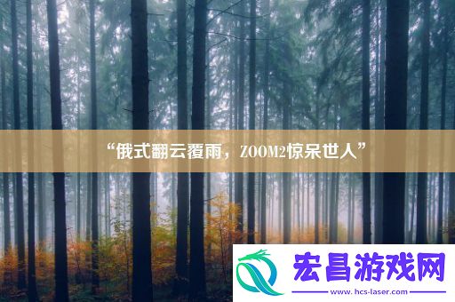 “俄式翻云覆雨ZOOM2惊呆世人”