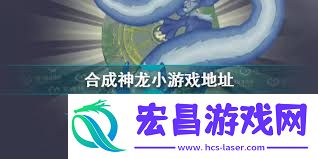 合成神龙游戏链接入口在哪找合成神龙在哪里可以玩