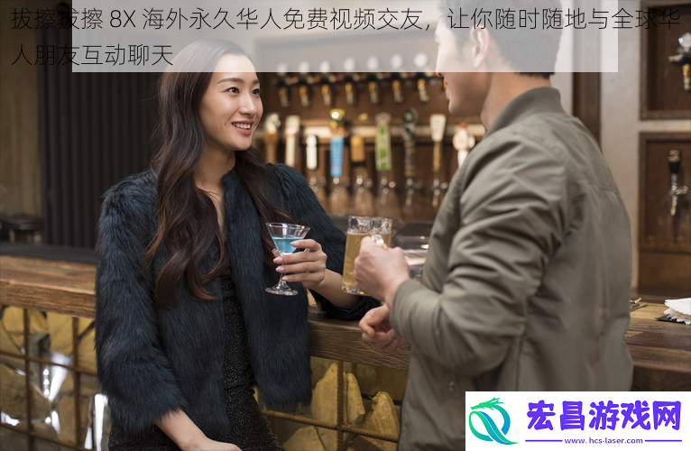 拔擦拔擦8X海外永久华人免费视频交友让你随时随地与全球华人朋友互动聊天