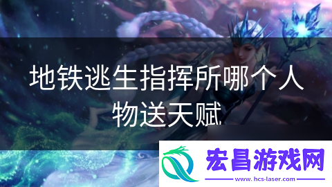 地铁逃生指挥所哪个人物送天赋