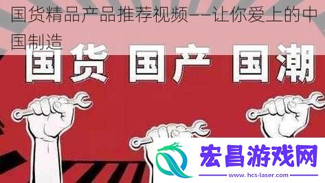 国货精品产品推荐视频——让你爱上的中国制造