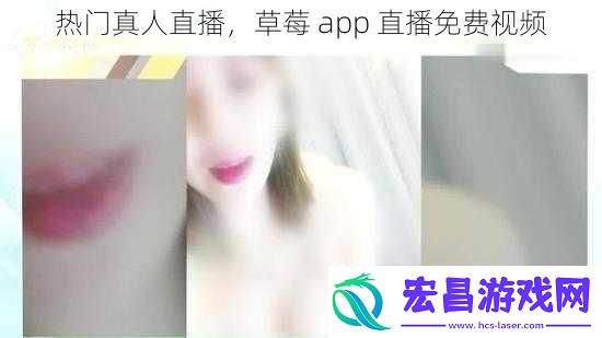 热门真人直播草莓app直播免费视频