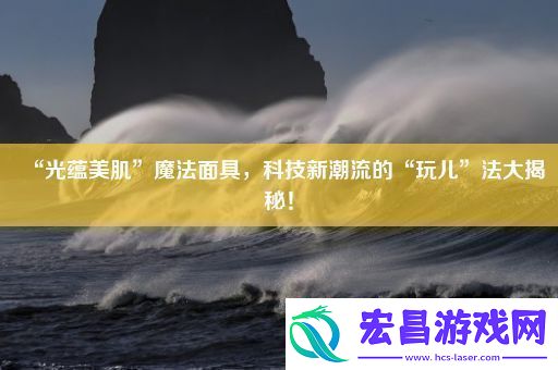 “光蕴美肌”魔法面具科技新潮流的“玩儿”法大揭秘！
