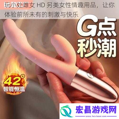 玩小处雌女HD另类女性情趣用品让你体验前所未有的刺激与快乐