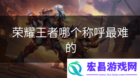 荣耀王者哪个称呼最难的