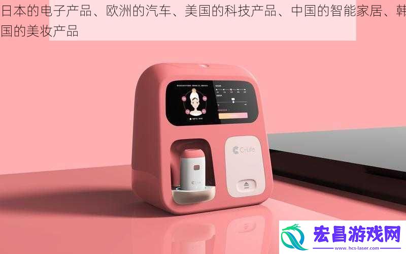 日本的电子产品、欧洲的汽车、美国的科技产品、中国的智能家居、韩国的美妆产品