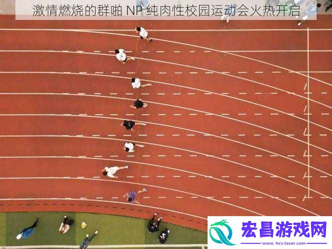 激情燃烧的群啪NP纯肉性校园运动会火热开启