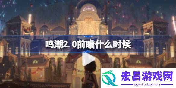鸣潮2.0前瞻什么时候