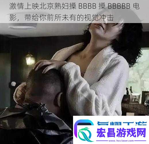 激情上映北京**搡BBBB搡BBBBB电影带给你前所未有的视觉冲击