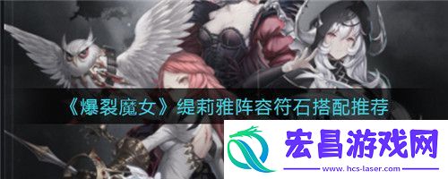 爆裂魔女缇莉雅阵容符石怎么搭配爆裂魔女缇莉雅阵容符石搭配推荐