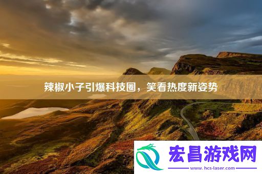 辣椒小子引爆科技圈