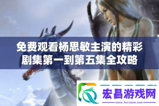 免费观看***主演的精彩剧集第一到第五集全攻略
