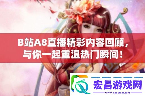 B站A8直播精彩内容回顾