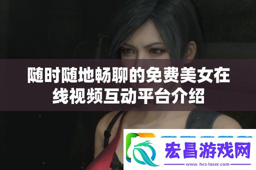 随时随地畅聊的免费美女在线视频互动平台介绍