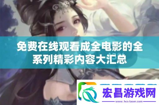 免费在线观看成全电影的全系列精彩内容大汇总