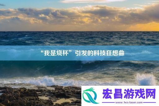 “我是烧杯”引发的科技狂想曲