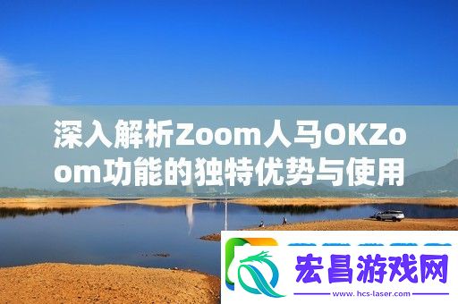 深入解析Zoom人马OKZoom功能的独特优势与使用技巧
