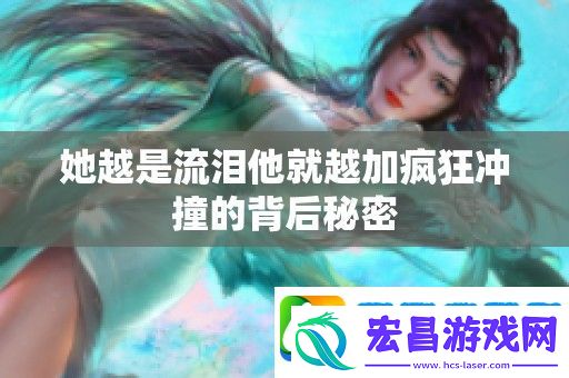 她越是流泪他就越加疯狂冲撞的背后秘密