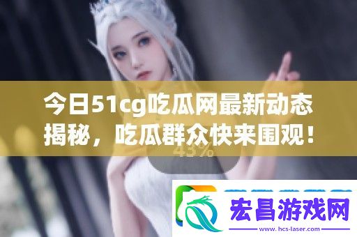 今日51cg吃瓜网最新动态揭秘