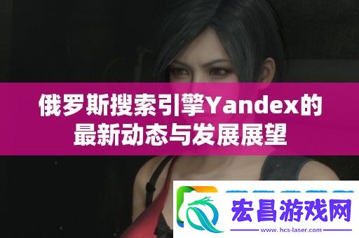 俄罗斯搜索引擎Yandex的最新动态与发展展望